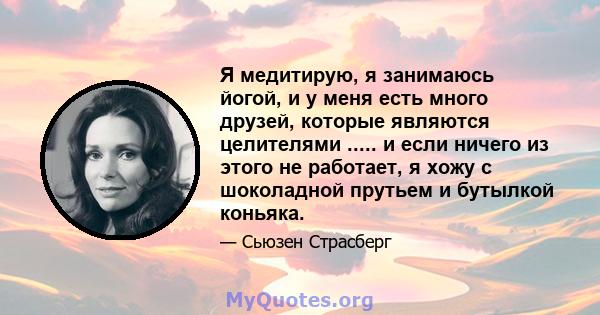 Я медитирую, я занимаюсь йогой, и у меня есть много друзей, которые являются целителями ..... и если ничего из этого не работает, я хожу с шоколадной прутьем и бутылкой коньяка.