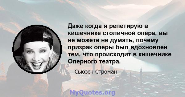 Даже когда я репетирую в кишечнике столичной опера, вы не можете не думать, почему призрак оперы был вдохновлен тем, что происходит в кишечнике Оперного театра.