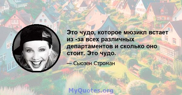 Это чудо, которое мюзикл встает из -за всех различных департаментов и сколько оно стоит. Это чудо.