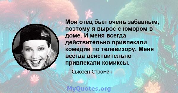 Мой отец был очень забавным, поэтому я вырос с юмором в доме. И меня всегда действительно привлекали комедии по телевизору. Меня всегда действительно привлекали комиксы.