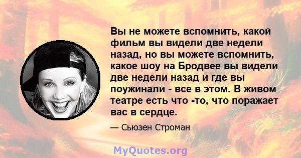 Вы не можете вспомнить, какой фильм вы видели две недели назад, но вы можете вспомнить, какое шоу на Бродвее вы видели две недели назад и где вы поужинали - все в этом. В живом театре есть что -то, что поражает вас в