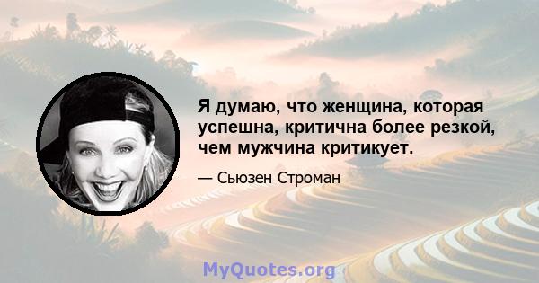 Я думаю, что женщина, которая успешна, критична более резкой, чем мужчина критикует.