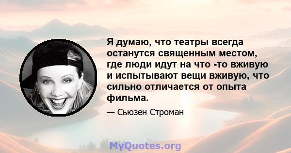 Я думаю, что театры всегда останутся священным местом, где люди идут на что -то вживую и испытывают вещи вживую, что сильно отличается от опыта фильма.