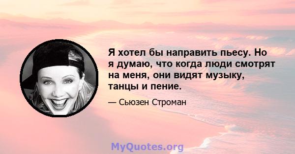 Я хотел бы направить пьесу. Но я думаю, что когда люди смотрят на меня, они видят музыку, танцы и пение.