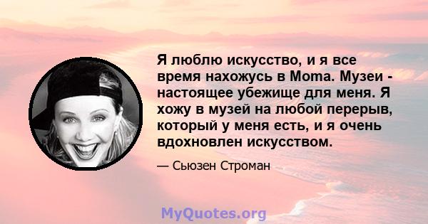 Я люблю искусство, и я все время нахожусь в Moma. Музеи - настоящее убежище для меня. Я хожу в музей на любой перерыв, который у меня есть, и я очень вдохновлен искусством.