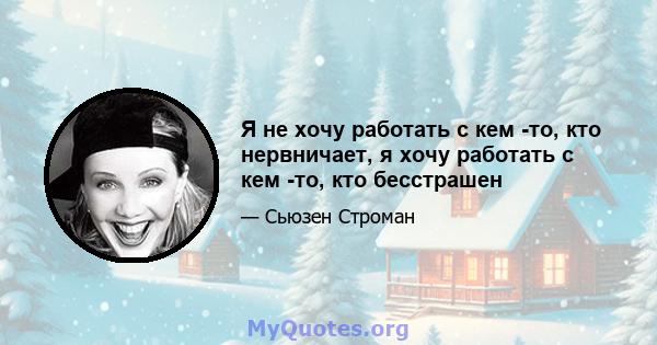 Я не хочу работать с кем -то, кто нервничает, я хочу работать с кем -то, кто бесстрашен