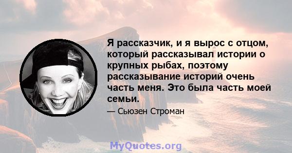 Я рассказчик, и я вырос с отцом, который рассказывал истории о крупных рыбах, поэтому рассказывание историй очень часть меня. Это была часть моей семьи.