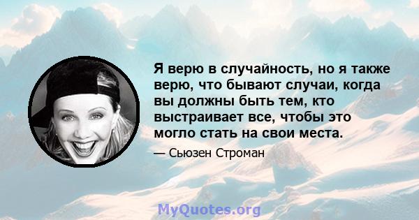 Я верю в случайность, но я также верю, что бывают случаи, когда вы должны быть тем, кто выстраивает все, чтобы это могло стать на свои места.