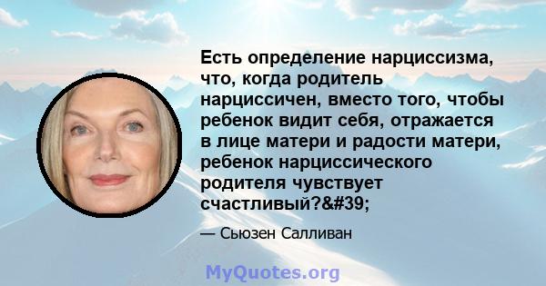 Есть определение нарциссизма, что, когда родитель нарциссичен, вместо того, чтобы ребенок видит себя, отражается в лице матери и радости матери, ребенок нарциссического родителя чувствует счастливый?'