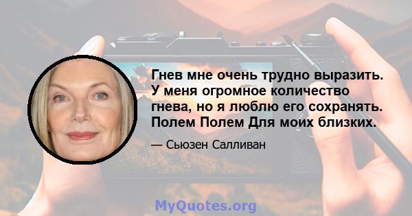 Гнев мне очень трудно выразить. У меня огромное количество гнева, но я люблю его сохранять. Полем Полем Для моих близких.