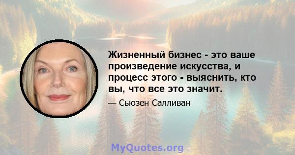 Жизненный бизнес - это ваше произведение искусства, и процесс этого - выяснить, кто вы, что все это значит.