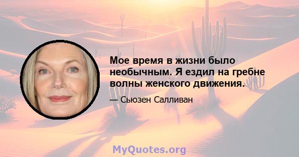 Мое время в жизни было необычным. Я ездил на гребне волны женского движения.