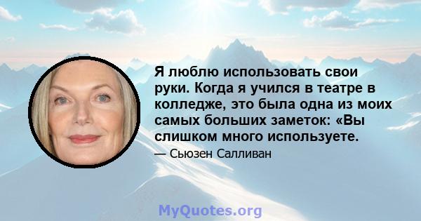 Я люблю использовать свои руки. Когда я учился в театре в колледже, это была одна из моих самых больших заметок: «Вы слишком много используете.