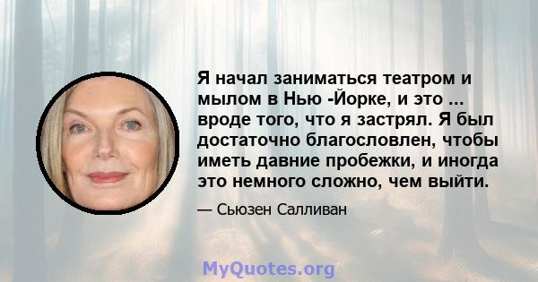 Я начал заниматься театром и мылом в Нью -Йорке, и это ... вроде того, что я застрял. Я был достаточно благословлен, чтобы иметь давние пробежки, и иногда это немного сложно, чем выйти.