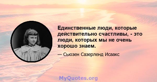 Единственные люди, которые действительно счастливы, - это люди, которых мы не очень хорошо знаем.