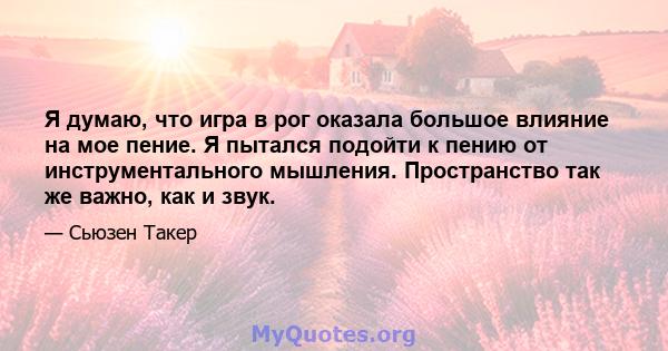 Я думаю, что игра в рог оказала большое влияние на мое пение. Я пытался подойти к пению от инструментального мышления. Пространство так же важно, как и звук.