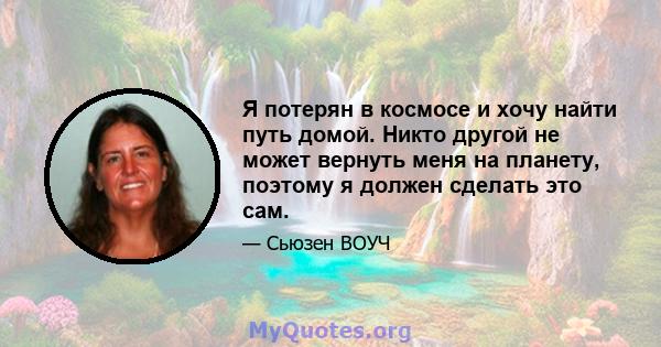 Я потерян в космосе и хочу найти путь домой. Никто другой не может вернуть меня на планету, поэтому я должен сделать это сам.