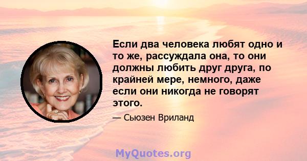 Если два человека любят одно и то же, рассуждала она, то они должны любить друг друга, по крайней мере, немного, даже если они никогда не говорят этого.