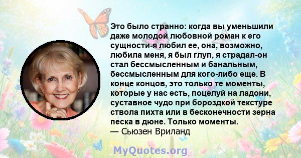 Это было странно: когда вы уменьшили даже молодой любовной роман к его сущности-я любил ее, она, возможно, любила меня, я был глуп, я страдал-он стал бессмысленным и банальным, бессмысленным для кого-либо еще. В конце