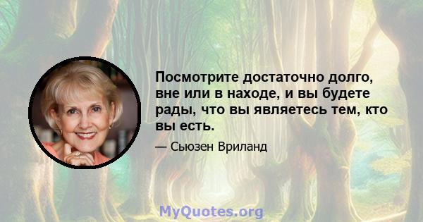 Посмотрите достаточно долго, вне или в находе, и вы будете рады, что вы являетесь тем, кто вы есть.