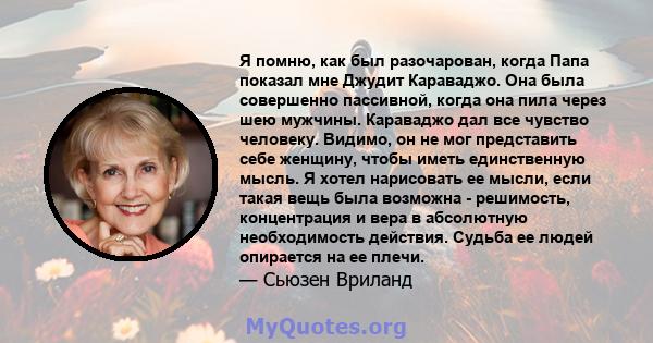 Я помню, как был разочарован, когда Папа показал мне Джудит Караваджо. Она была совершенно пассивной, когда она пила через шею мужчины. Караваджо дал все чувство человеку. Видимо, он не мог представить себе женщину,