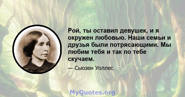 Рой, ты оставил девушек, и я окружен любовью. Наши семьи и друзья были потрясающими. Мы любим тебя и так по тебе скучаем.