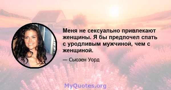 Меня не сексуально привлекают женщины. Я бы предпочел спать с уродливым мужчиной, чем с женщиной.