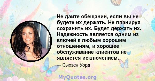 Не дайте обещаний, если вы не будете их держать. Не планируя сохранить их. Будет держать их. Надежность является одним из ключей к любым хорошим отношениям, и хорошее обслуживание клиентов не является исключением.