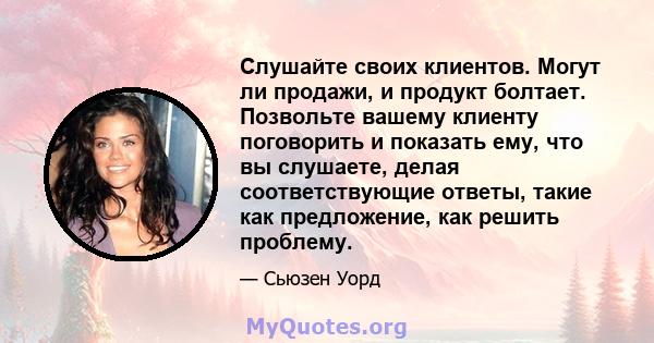 Слушайте своих клиентов. Могут ли продажи, и продукт болтает. Позвольте вашему клиенту поговорить и показать ему, что вы слушаете, делая соответствующие ответы, такие как предложение, как решить проблему.