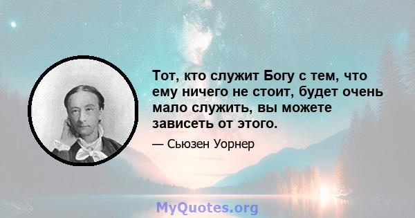 Тот, кто служит Богу с тем, что ему ничего не стоит, будет очень мало служить, вы можете зависеть от этого.