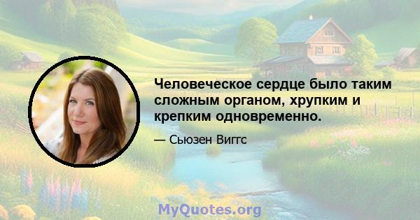 Человеческое сердце было таким сложным органом, хрупким и крепким одновременно.