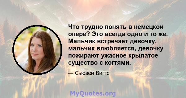 Что трудно понять в немецкой опере? Это всегда одно и то же. Мальчик встречает девочку, мальчик влюбляется, девочку пожирают ужасное крылатое существо с когтями.