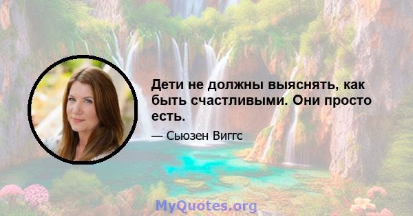 Дети не должны выяснять, как быть счастливыми. Они просто есть.