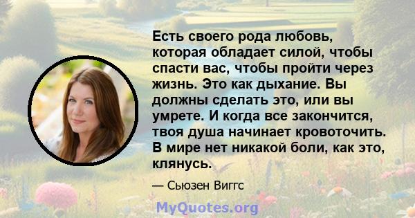 Есть своего рода любовь, которая обладает силой, чтобы спасти вас, чтобы пройти через жизнь. Это как дыхание. Вы должны сделать это, или вы умрете. И когда все закончится, твоя душа начинает кровоточить. В мире нет