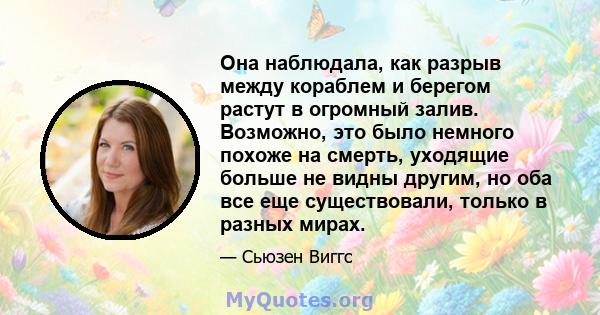 Она наблюдала, как разрыв между кораблем и берегом растут в огромный залив. Возможно, это было немного похоже на смерть, уходящие больше не видны другим, но оба все еще существовали, только в разных мирах.