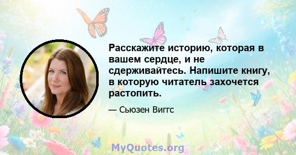 Расскажите историю, которая в вашем сердце, и не сдерживайтесь. Напишите книгу, в которую читатель захочется растопить.