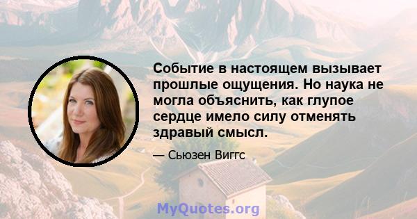 Событие в настоящем вызывает прошлые ощущения. Но наука не могла объяснить, как глупое сердце имело силу отменять здравый смысл.