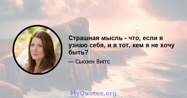 Страшная мысль - что, если я узнаю себя, и я тот, кем я не хочу быть?