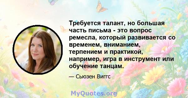 Требуется талант, но большая часть письма - это вопрос ремесла, который развивается со временем, вниманием, терпением и практикой, например, игра в инструмент или обучение танцам.