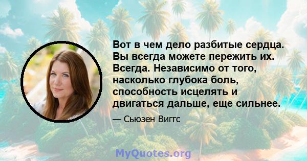 Вот в чем дело разбитые сердца. Вы всегда можете пережить их. Всегда. Независимо от того, насколько глубока боль, способность исцелять и двигаться дальше, еще сильнее.