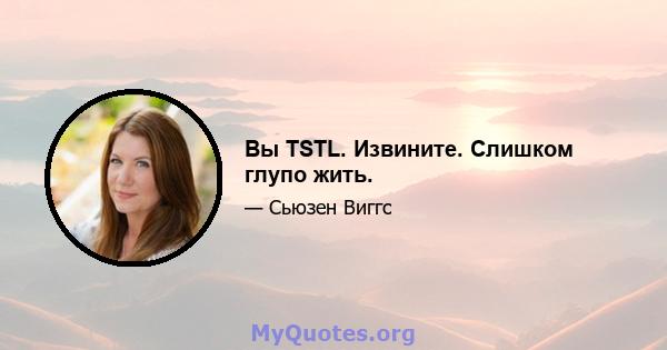 Вы TSTL. Извините. Слишком глупо жить.