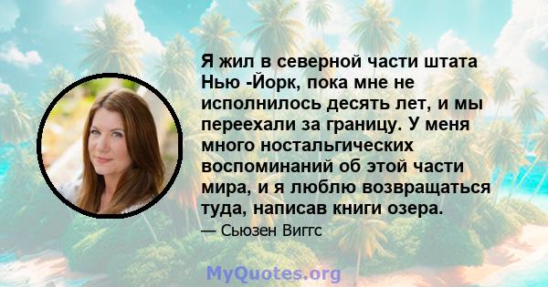 Я жил в северной части штата Нью -Йорк, пока мне не исполнилось десять лет, и мы переехали за границу. У меня много ностальгических воспоминаний об этой части мира, и я люблю возвращаться туда, написав книги озера.