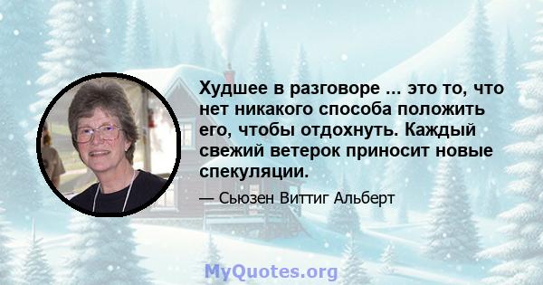 Худшее в разговоре ... это то, что нет никакого способа положить его, чтобы отдохнуть. Каждый свежий ветерок приносит новые спекуляции.