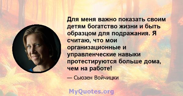 Для меня важно показать своим детям богатство жизни и быть образцом для подражания. Я считаю, что мои организационные и управленческие навыки протестируются больше дома, чем на работе!