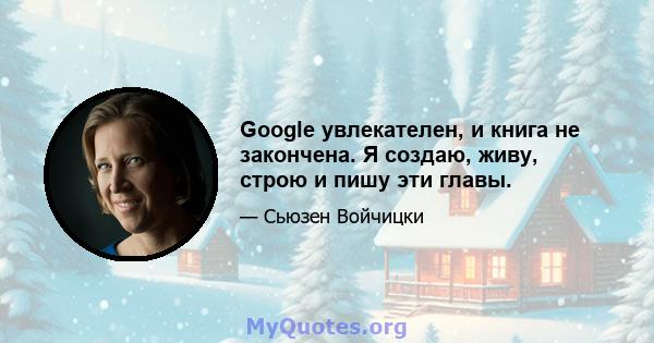 Google увлекателен, и книга не закончена. Я создаю, живу, строю и пишу эти главы.