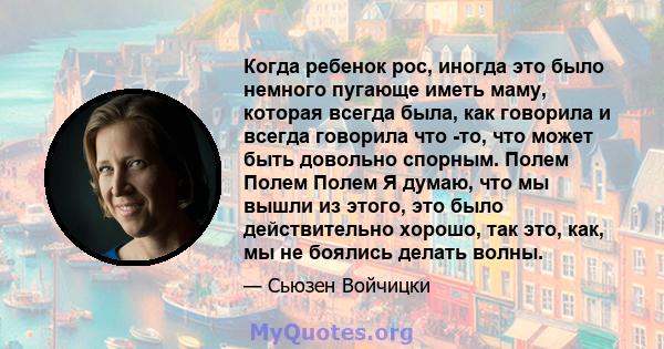 Когда ребенок рос, иногда это было немного пугающе иметь маму, которая всегда была, как говорила и всегда говорила что -то, что может быть довольно спорным. Полем Полем Полем Я думаю, что мы вышли из этого, это было