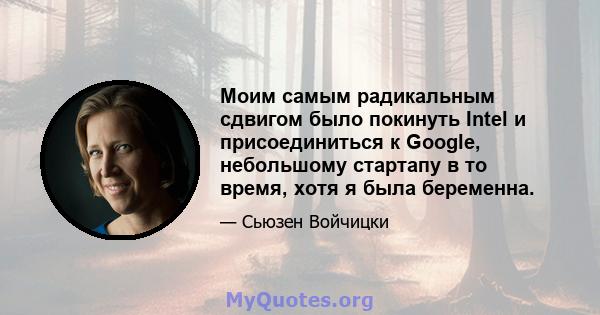 Моим самым радикальным сдвигом было покинуть Intel и присоединиться к Google, небольшому стартапу в то время, хотя я была беременна.