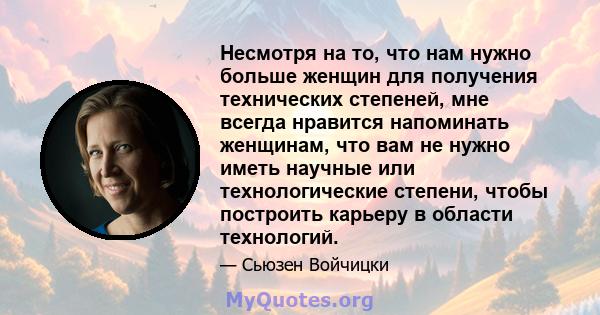 Несмотря на то, что нам нужно больше женщин для получения технических степеней, мне всегда нравится напоминать женщинам, что вам не нужно иметь научные или технологические степени, чтобы построить карьеру в области