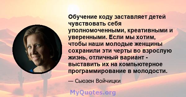 Обучение коду заставляет детей чувствовать себя уполномоченными, креативными и уверенными. Если мы хотим, чтобы наши молодые женщины сохранили эти черты во взрослую жизнь, отличный вариант - выставить их на компьютерное 