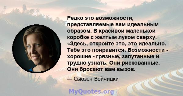 Редко это возможности, представляемые вам идеальным образом. В красивой маленькой коробке с желтым луком сверху. «Здесь, откройте это, это идеально. Тебе это понравится. Возможности - хорошие - грязные, запутанные и